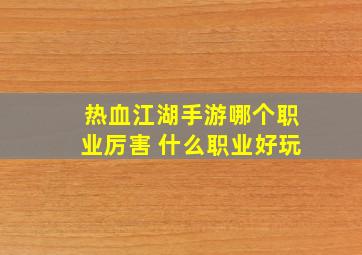 热血江湖手游哪个职业厉害 什么职业好玩